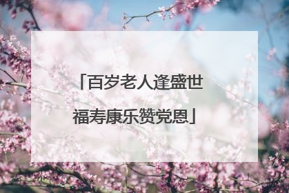百岁老人逢盛世 福寿康乐赞党恩